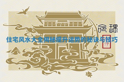 住宅 🧔 风水大全 🐝 揭秘提升运势的秘诀与技巧