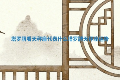 塔罗 🧗 牌看天秤座代表什么_塔罗牌天秤座运势 🐩 塔罗 🧗 牌看天秤座代表什么_塔罗牌天秤座运势 🐩
