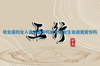 处女座的女人会说爱你吗 处 🌆 女座女生会说我爱 🔧 你吗