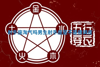 射手座淘气 🐛 吗 🚢 男生 射手座是不是很调皮