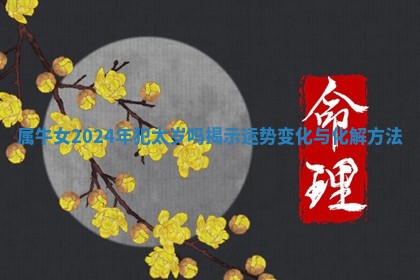 属牛女20 🐸 24年犯太岁吗揭示 ⏯ 运势变化与化解方法