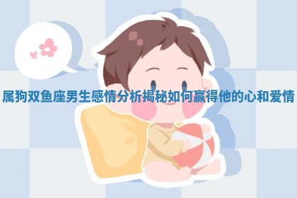 属狗双鱼座男生感情分析揭 🈁 秘如何赢得他的心和爱情 🍘 属狗双鱼座男生感情分析揭 🈁 秘如何赢得他的心和爱情 🍘