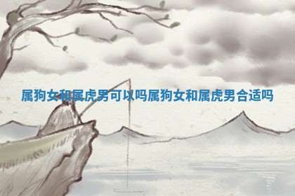 属狗女和属虎男 🕉 可以吗_属 🔛 狗女和属虎男合适吗 属狗女和属虎男 🕉 可以吗_属 🔛 狗女和属虎男合适吗