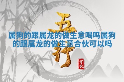 属狗的跟属 👵 龙的做生意喝吗_属狗的跟属龙的做生 🏑 意合伙可以吗