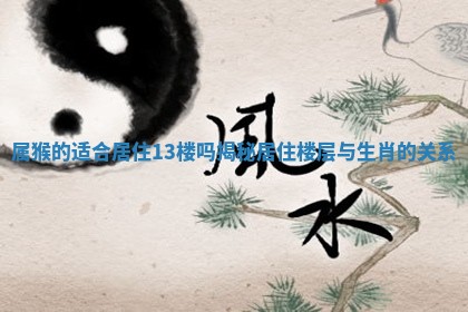 属猴的适合居住13楼 🤑 吗揭秘 🤒 居住楼层与生肖的关系 属猴的适合居住13楼 🤑 吗揭秘 🤒 居住楼层与生肖的关系