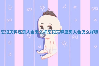 忘记天秤座男人会怎么样 忘记天 👱 秤座 🍽 男人会怎么样呢