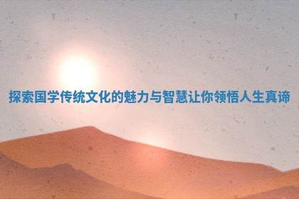 探 🙄 索国学传统文化的魅力与智慧让 📟 你领悟人生真谛