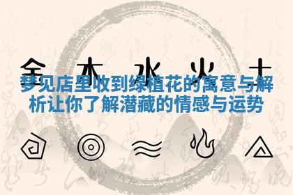 梦见店里收到绿植花的寓意与解析让你了解潜 🚞 藏的 🌾 情感与运势 梦见店里收到绿植花的寓意与解析让你了解潜 🚞 藏的 🌾 情感与运势