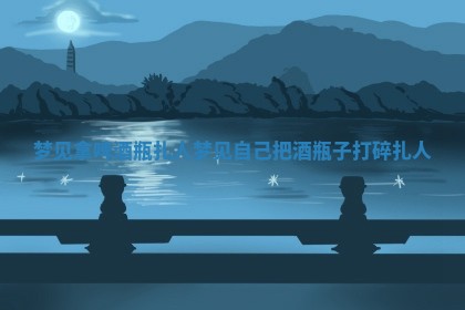🆚 梦见拿啤酒瓶扎人_梦见自 🏢 己把酒瓶子打碎扎人 🆚 梦见拿啤酒瓶扎人_梦见自 🏢 己把酒瓶子打碎扎人