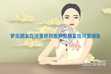梦见朋友在河里抓 😭 到鱼_梦见朋 👉 友在河里捕鱼