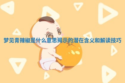 梦见青辣椒是什么意思揭示的潜 🏼 在含义 😬 和解读技巧 梦见青辣椒是什么意思揭示的潜 🏼 在含义 😬 和解读技巧