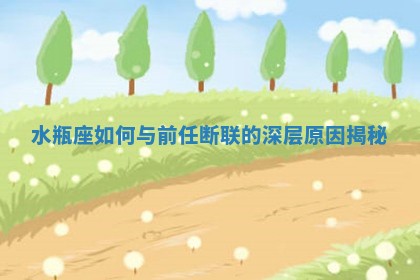 🕤 水瓶座如何与前任断联的深层原因 💶 揭秘 🕤 水瓶座如何与前任断联的深层原因 💶 揭秘