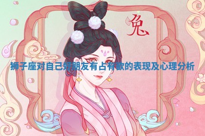👧 狮子座对自己好朋友有占有 🔦 欲的表现及心理分析