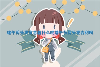 端午剪头发寓意着什么呢 🍬 _ 📎 端午节剪头发吉利吗 端午剪头发寓意着什么呢 🍬 _ 📎 端午节剪头发吉利吗