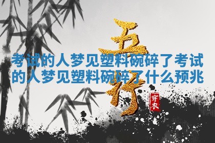 考试的人梦见 🎯 塑料碗碎了_考试的人梦见塑料碗碎了什么预兆 🛣