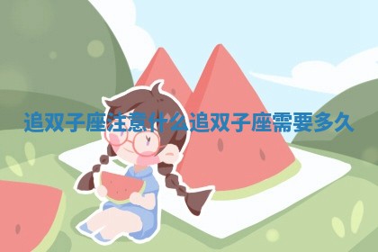 追双子 🦓 座注意什么 追双子 🐏 座需要多久 追双子 🦓 座注意什么 追双子 🐏 座需要多久